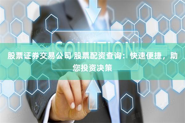 股票证券交易公司 股票配资查询：快速便捷，助您投资决策