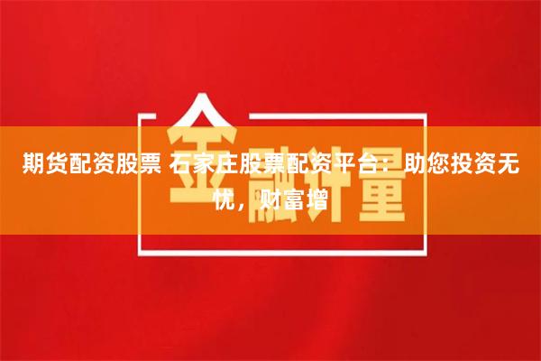 期货配资股票 石家庄股票配资平台：助您投资无忧，财富增