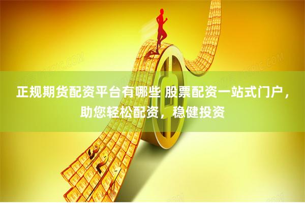 正规期货配资平台有哪些 股票配资一站式门户，助您轻松配资，稳健投资