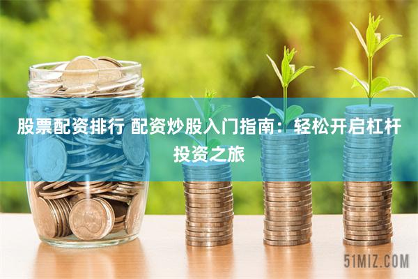股票配资排行 配资炒股入门指南：轻松开启杠杆投资之旅