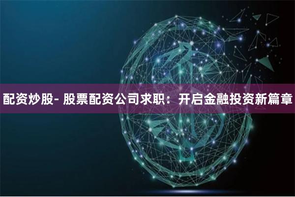 配资炒股- 股票配资公司求职：开启金融投资新篇章