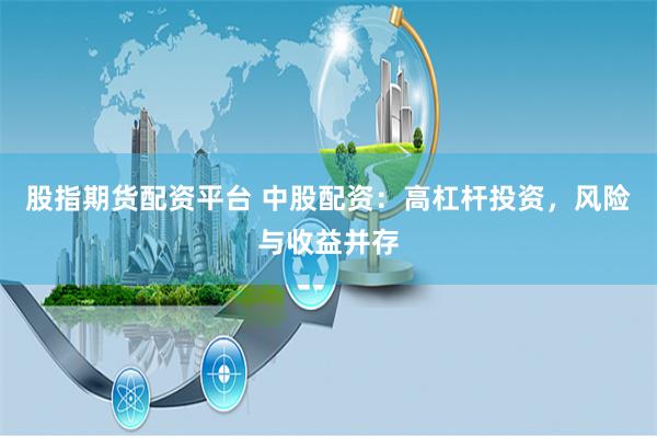 股指期货配资平台 中股配资：高杠杆投资，风险与收益并存