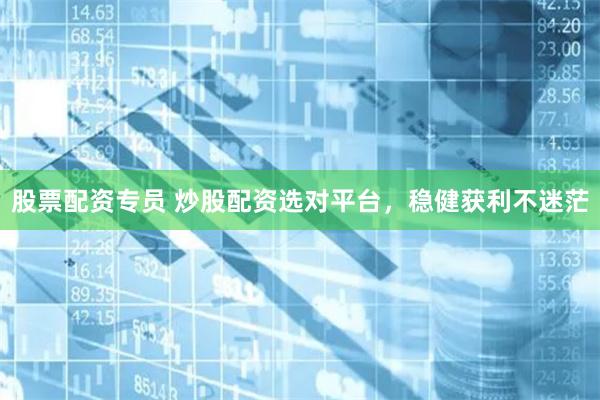 股票配资专员 炒股配资选对平台，稳健获利不迷茫