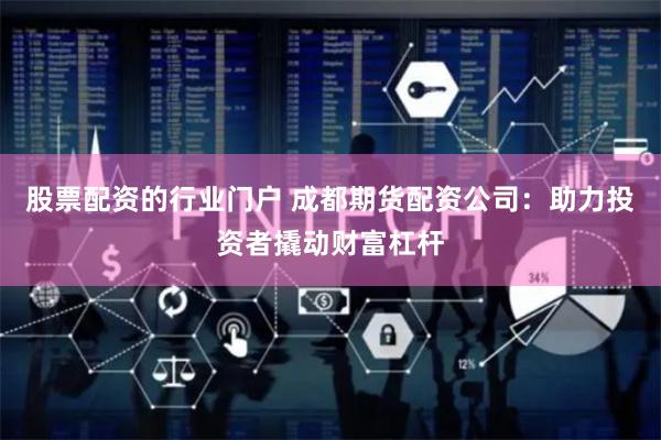 股票配资的行业门户 成都期货配资公司：助力投资者撬动财富杠杆