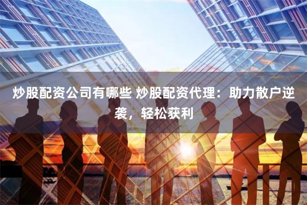炒股配资公司有哪些 炒股配资代理：助力散户逆袭，轻松获利