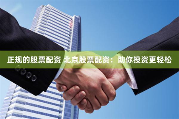 正规的股票配资 北京股票配资：助你投资更轻松
