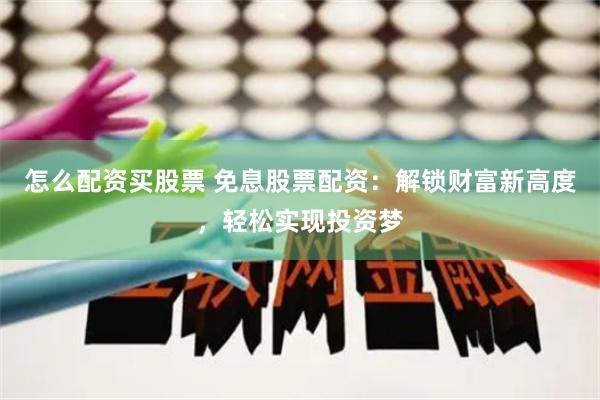 怎么配资买股票 免息股票配资：解锁财富新高度，轻松实现投资梦