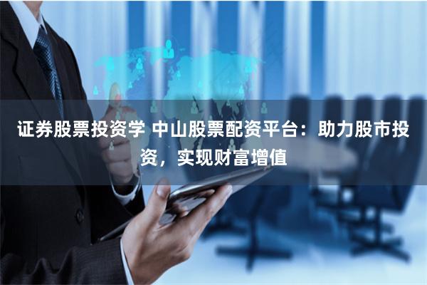 证券股票投资学 中山股票配资平台：助力股市投资，实现财富增值