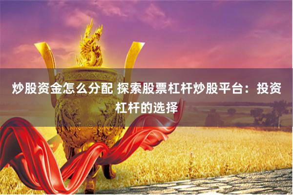 炒股资金怎么分配 探索股票杠杆炒股平台：投资杠杆的选择