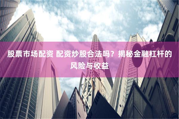 股票市场配资 配资炒股合法吗？揭秘金融杠杆的风险与收益