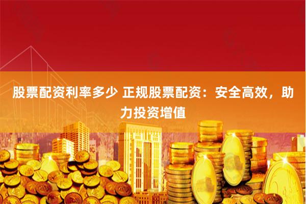 股票配资利率多少 正规股票配资：安全高效，助力投资增值