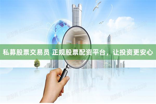 私募股票交易员 正规股票配资平台，让投资更安心