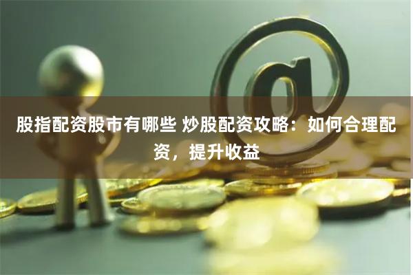 股指配资股市有哪些 炒股配资攻略：如何合理配资，提升收益