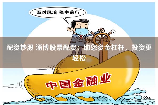 配资炒股 淄博股票配资：助您资金杠杆，投资更轻松