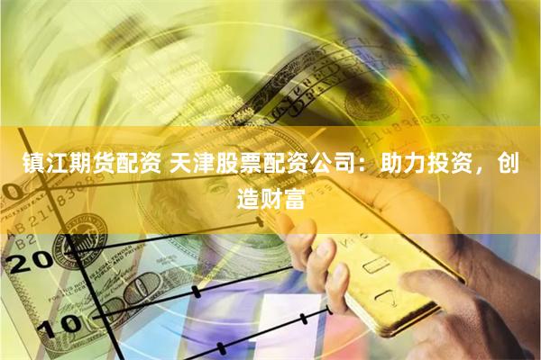 镇江期货配资 天津股票配资公司：助力投资，创造财富