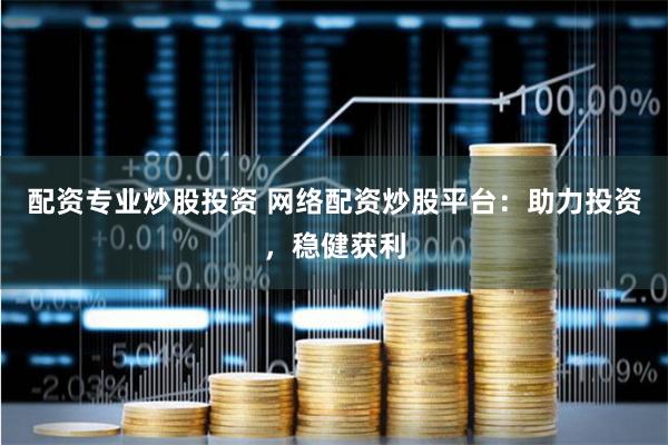 配资专业炒股投资 网络配资炒股平台：助力投资，稳健获利