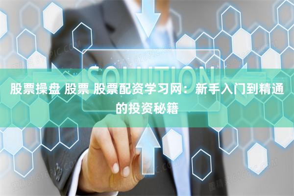 股票操盘 股票 股票配资学习网：新手入门到精通的投资秘籍