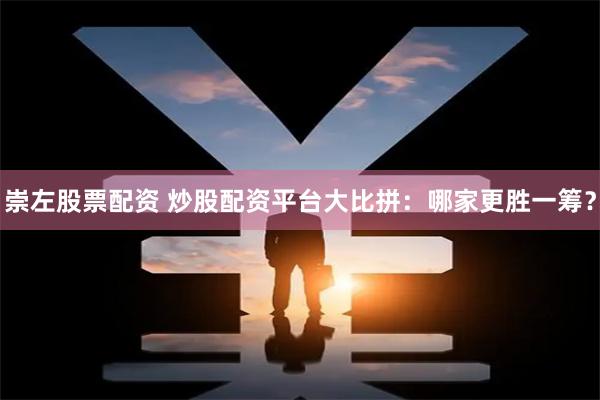 崇左股票配资 炒股配资平台大比拼：哪家更胜一筹？