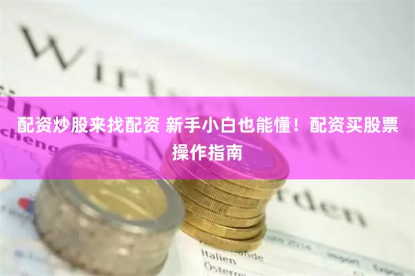 配资炒股来找配资 新手小白也能懂！配资买股票操作指南