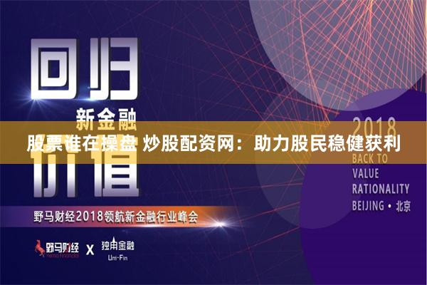 股票谁在操盘 炒股配资网：助力股民稳健获利