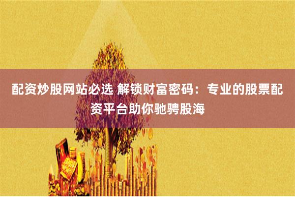 配资炒股网站必选 解锁财富密码：专业的股票配资平台助你驰骋股海