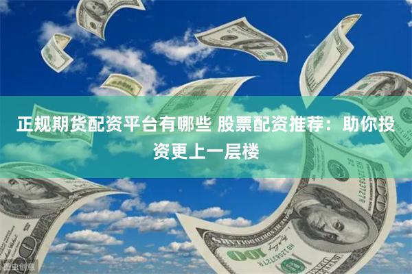 正规期货配资平台有哪些 股票配资推荐：助你投资更上一层楼
