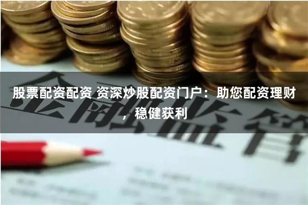 股票配资配资 资深炒股配资门户：助您配资理财，稳健获利