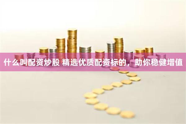 什么叫配资炒股 精选优质配资标的，助你稳健增值