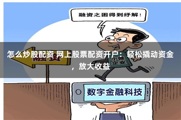 怎么炒股配资 网上股票配资开户：轻松撬动资金，放大收益