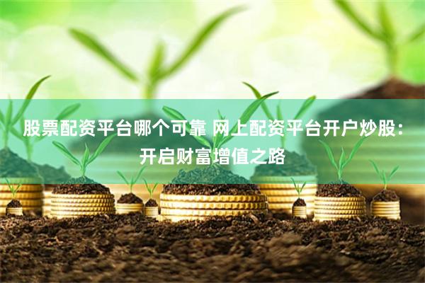 股票配资平台哪个可靠 网上配资平台开户炒股：开启财富增值之路