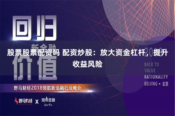 股票股票配资吗 配资炒股：放大资金杠杆，提升收益风险