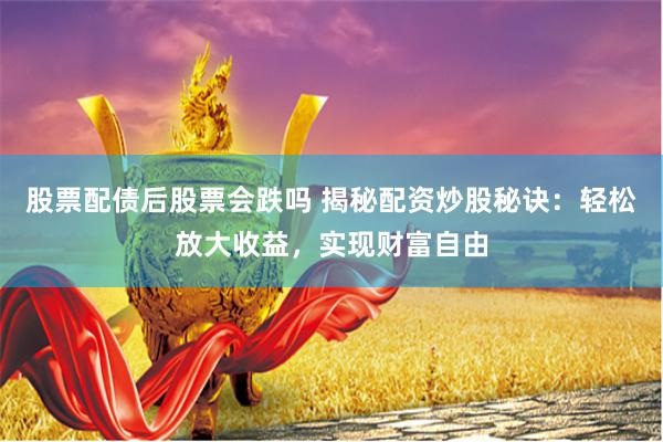 股票配债后股票会跌吗 揭秘配资炒股秘诀：轻松放大收益，实现财富自由