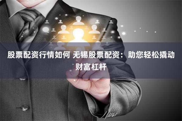 股票配资行情如何 无锡股票配资：助您轻松撬动财富杠杆