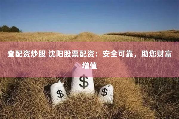 查配资炒股 沈阳股票配资：安全可靠，助您财富增值