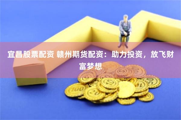宜昌股票配资 赣州期货配资:助力投资,放飞财富梦想