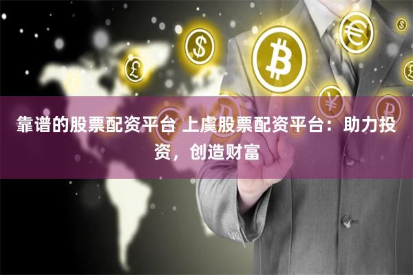 靠谱的股票配资平台 上虞股票配资平台：助力投资，创造财富