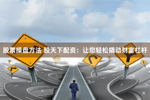 股票操盘方法 股天下配资:让您轻松撬动财富杠杆