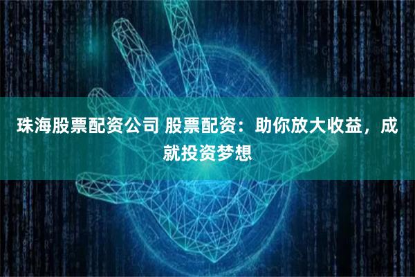 珠海股票配资公司 股票配资:助你放大收益,成就投资梦想