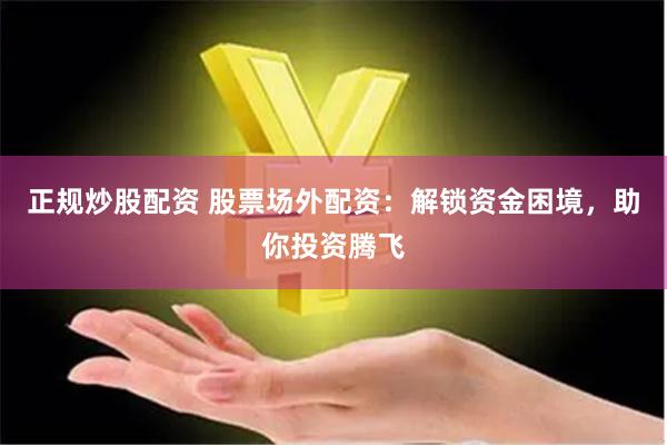 正规炒股配资 股票场外配资:解锁资金困境,助你投资腾飞