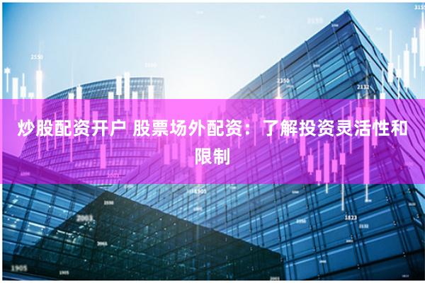 炒股配资开户 股票场外配资：了解投资灵活性和限制