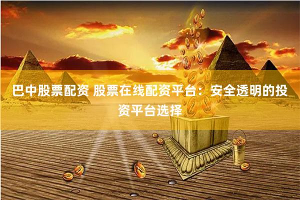 巴中股票配资 股票在线配资平台：安全透明的投资平台选择