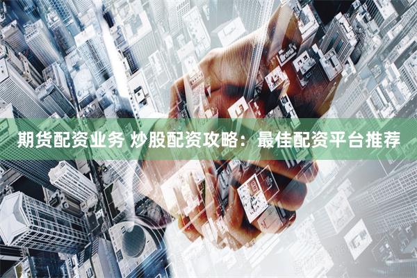 期货配资业务 炒股配资攻略：最佳配资平台推荐