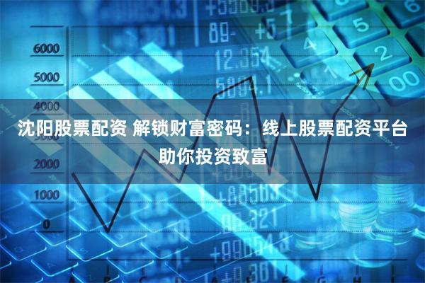 沈阳股票配资 解锁财富密码:线上股票配资平台助你投资致富