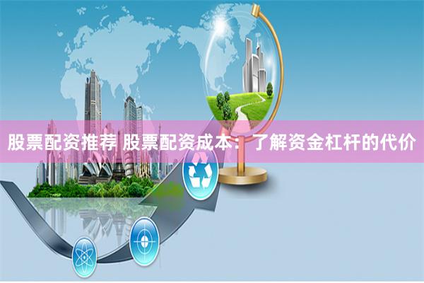 股票配资推荐 股票配资成本:了解资金杠杆的代价