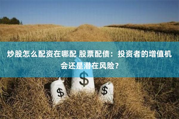 炒股怎么配资在哪配 股票配债:投资者的增值机会还是潜在风险?