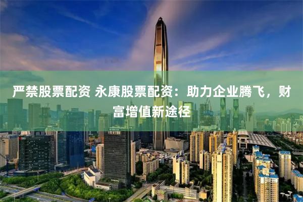 严禁股票配资 永康股票配资：助力企业腾飞，财富增值新途径