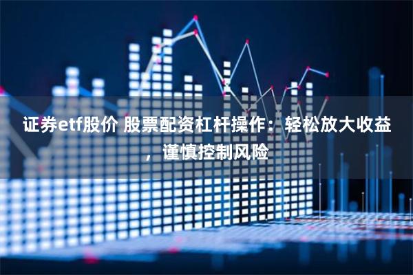 证券etf股价 股票配资杠杆操作:轻松放大收益,谨慎控制风险