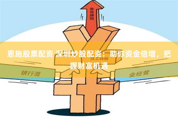 恩施股票配资 深圳炒股配资:助你资金倍增,把握财富机遇