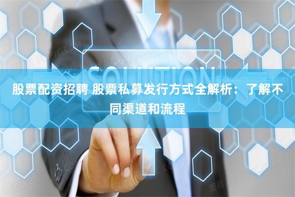股票配资招聘 股票私募发行方式全解析：了解不同渠道和流程