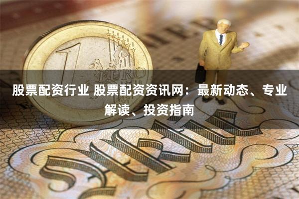 股票配资行业 股票配资资讯网：最新动态、专业解读、投资指南